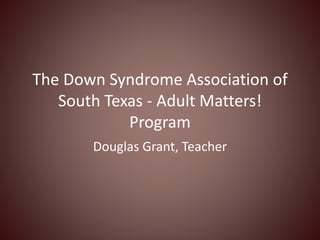 The Down Syndrome Association of
South Texas - Adult Matters!
Program
Douglas Grant, Teacher
 