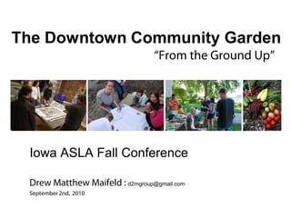 The Downtown Community Garden
                                 “From the Ground Up”




 Iowa ASLA Fall Conference

 Drew Matthew Maifeld : d2mgroup@gmail.com
 September 2nd, 2010
 