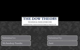TECHNICAL INDICATORS FOR
IMPROVING YOUR INVESTMENT RESULTS
THE DOW THEORY
Submitted to:
Ms.Sandeep Nandra
Submitted by:
Aarti
 