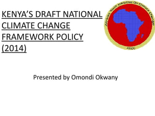 KENYA’S DRAFT NATIONAL
CLIMATE CHANGE
FRAMEWORK POLICY
(2014)
Presented by Omondi Okwany
 