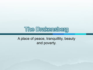 The Drakensberg
A place of peace, tranquillity, beauty
            and poverty.
 