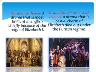Renaissance Drama- a
drama that is most
brilliant in English
chiefly because of the
reign of Elizabeth I.
Drama of the 17th, 18th, and 19th
centuries- a drama that is
casual charm of
Elizabeth died out under
the Puritan regime.
 
