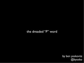 the dreaded “P” word




                       by ben yoskovitz
                              @byosko
 