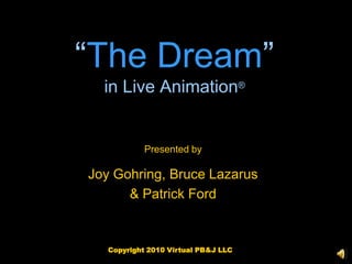 “The Dream”in Live Animation® Presented by Joy Gohring, Bruce Lazarus & Patrick Ford Copyright 2010 Virtual PB&J LLC 