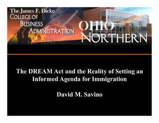 The James F. Dicke


                            OHIO
                            ADA, OHIO 45810



  The DREAM Act and the Reality of Setting an
       Informed Agenda for Immigration

                     David M. Savino
 