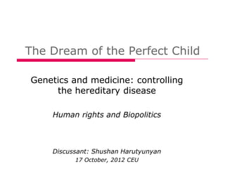The Dream of the Perfect Child

Genetics and medicine: controlling
     the hereditary disease

    Human rights and Biopolitics



    Discussant: Shushan Harutyunyan
          17 October, 2012 CEU
 