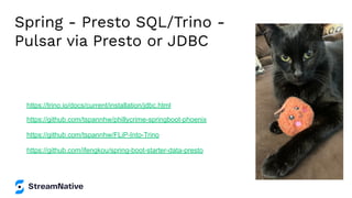 Spring - Presto SQL/Trino -
Pulsar via Presto or JDBC
https://github.com/ifengkou/spring-boot-starter-data-presto
https://github.com/tspannhw/phillycrime-springboot-phoenix
https://github.com/tspannhw/FLiP-Into-Trino
https://trino.io/docs/current/installation/jdbc.html
 