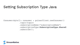 Setting Subscription Type Java
Consumer<byte[]> consumer = pulsarClient.newConsumer()
.topic(topic)
.subscriptionName(“subscriptionName")
.subscriptionType(SubscriptionType.Shared)
.subscribe();
 
