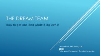 THE DREAM TEAM 
how to get one and what to do with it 
Dr De Hicks, President/CEO 
SCGI 
Performance Management Consulting for Leaders 
 