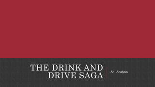 THE DRINK AND
DRIVE SAGA
An Analysis
 