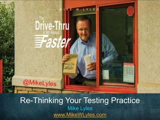 Re-Thinking Your Testing Practice
Mike Lyles
www.MikeWLyles.com
 