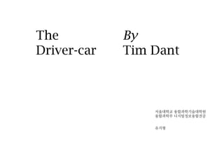 The          By
Driver-car   Tim Dant



                 서울대학교 융합과학기술대학원
                 융합과학부 디지털정보융합전공


                 유지형
 