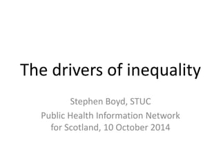 The drivers of inequality 
Stephen Boyd, STUC 
Public Health Information Network 
for Scotland, 10 October 2014 
 
