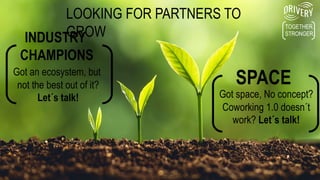 LOOKING FOR PARTNERS TO
GROW
Got space, No concept?
Coworking 1.0 doesn´t
work? Let´s talk!
INDUSTRY
CHAMPIONS
SPACEGot an ecosystem, but
not the best out of it?
Let´s talk!
TOGETHER.
STRONGER.
 
