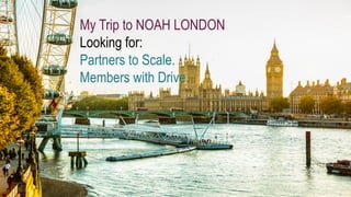 My Trip to NOAH LONDON
Looking for:
Partners to Scale.
Members with Drive.
 