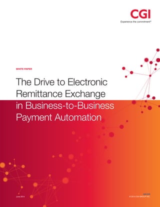Experience the commitment®
June 2014
The Drive to Electronic
Remittance Exchange
in Business-to-Business
Payment Automation
cgi.com
© 2014 CGI GROUP INC.
WHITE PAPER
 