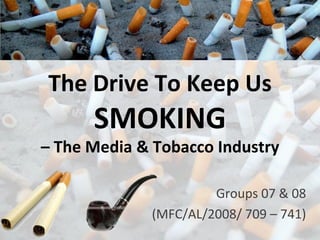 The Drive To Keep Us  SMOKING – The Media & Tobacco Industry Groups 07 & 08 (MFC/AL/2008/ 709 – 741) 