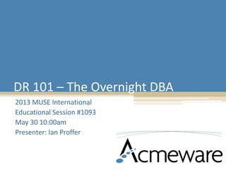DR 101 – The Overnight DBA
2013 MUSE International
Educational Session #1093
May 30 10:00am
Presenter: Ian Proffer
 