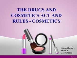 THE DRUGS AND
COSMETICS ACT AND
RULES - COSMETICS
Maitreyi Zaveri,
KBIPER,
Gandhinagar
 