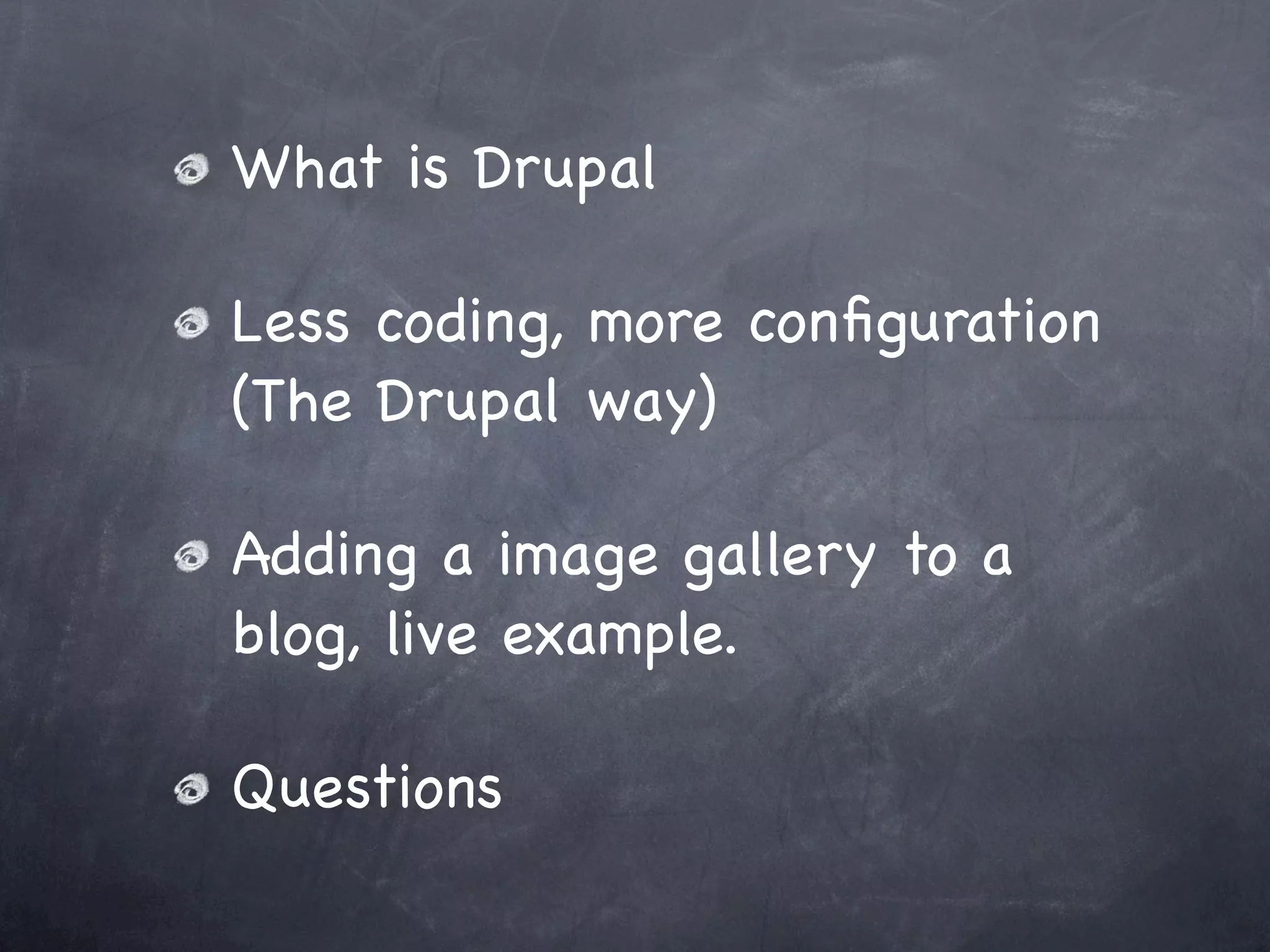 What is Drupal

Less coding, more conﬁguration
(The Drupal way)

Adding a image gallery to a
blog, live example.

Questions
 