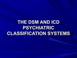 THE DSM AND ICD
     PSYCHIATRIC
CLASSIFICATION SYSTEMS
 