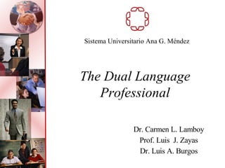 The Dual Language
Professional
Dr. Carmen L. Lamboy
Prof. Luis J. Zayas
Dr. Luis A. Burgos
Sistema Universitario Ana G. Méndez
 