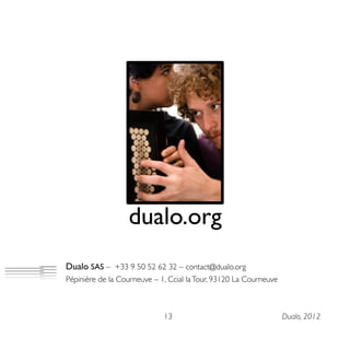 dualo.org
Dualo SAS – +33 9 50 52 62 32 – contact@dualo.org
Pépinière de la Courneuve – 1, Ccial laTour, 93120 La Courneuve
13 Dualo, 2012
 