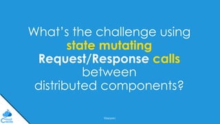 @jeppec
What’s the challenge using
state mutating
Request/Response calls
between
distributed components?
 
