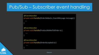 @jeppec
Pub/Sub – Subscriber event handling
@EventHandler
private void handle(OrderAdded e, EventMessage message) {
….
}
@EventHandler
private void handle(ProductAddedToOrder e) {
.…
}
@EventHandler
private void handle(OrderAccepted e) {
….
}
 