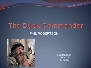 The Duck Commander PHIL ROBERTSON Ryan Bucklad TED 346 Dr. Kallis 