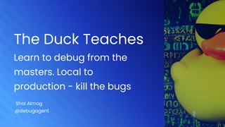 The Duck Teaches


Learn to debug from the
masters. Local to
production - kill the bugs
Shai Almog
@debugagent
 