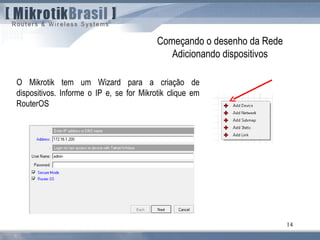 14
Começando o desenho da Rede
Adicionando dispositivos
O Mikrotik tem um Wizard para a criação de
dispositivos. Informe o IP e, se for Mikrotik clique em
RouterOS
 