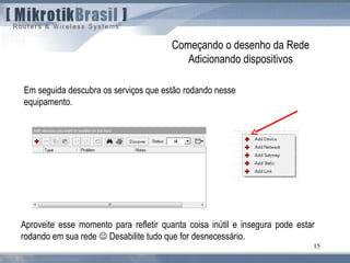 15
Começando o desenho da Rede
Adicionando dispositivos
Em seguida descubra os serviços que estão rodando nesse
equipamento.
Aproveite esse momento para refletir quanta coisa inútil e insegura pode estar
rodando em sua rede  Desabilite tudo que for desnecessário.
 