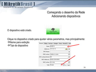 16
Começando o desenho da Rede
Adicionando dispositivos
O dispositivo está criado.
Clique no dispositivo criado para ajustar vários parametros, mas principalmente:
Nome para exibição
Tipo do dispositivo
 