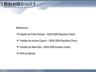Referências:
Trabalho de Patrik Schaub – MUM 2009 República Checa
 Trabalho de Andrea Coppini – MUM 2009 República Checa
 Trabalho de Mike Delp – MUM 2009 Estados Unidos
 WIKI da Mikrotik
 