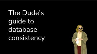 The Dude’s
guide to
database
consistency
 