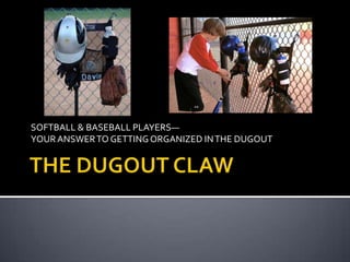 SOFTBALL & BASEBALL PLAYERS— YOUR ANSWER TO GETTING ORGANIZED IN THE DUGOUT THE DUGOUT CLAW 