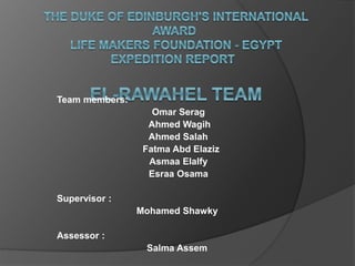 Team members:
Omar Serag
Ahmed Wagih
Ahmed Salah
Fatma Abd Elaziz
Asmaa Elalfy
Esraa Osama
Supervisor :
Mohamed Shawky
Assessor :
Salma Assem
 