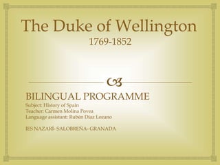 
The Duke of Wellington
1769-1852
BILINGUAL PROGRAMME
Subject: History of Spain
Teacher: Carmen Molina Povea
Language assistant: Rubén Díaz Lozano
IES NAZARÍ- SALOBREÑA- GRANADA
 