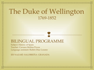 
The Duke of Wellington
1769-1852
BILINGUAL PROGRAMME
Subject: History of Spain
Teacher: Carmen Molina Povea
Language assistant: Rubén Díaz Lozano
IES NAZARÍ- SALOBREÑA- GRANADA
 