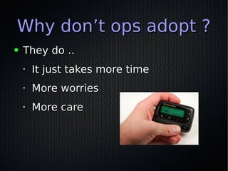 Why don’t ops adopt ?Why don’t ops adopt ?
● They do ..They do ..
•
It just takes more timeIt just takes more time
•
More worriesMore worries
•
More careMore care
 