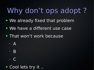 Why don’t ops adopt ?Why don’t ops adopt ?
● We already fixed that problemWe already fixed that problem
● We have a differ...