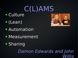 C(L)AMSC(L)AMS
● CultureCulture
● (Lean)(Lean)
● AutomationAutomation
● MeasurementMeasurement
● SharingSharing
Damon Edwards and JohnDamon Edwards and John
Willis
 
