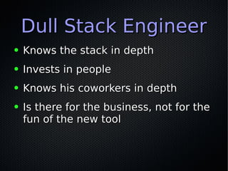 Dull Stack EngineerDull Stack Engineer
● Knows the stack in depthKnows the stack in depth
● Invests in peopleInvests in people
● Knows his coworkers in depthKnows his coworkers in depth
● Is there for the business, not for theIs there for the business, not for the
fun of the new toolfun of the new tool
 