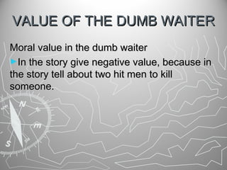 VALUE OF THE DUMB WAITER
Moral value in the dumb waiter
►In the story give negative value, because in
the story tell about two hit men to kill
someone.

 