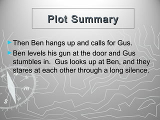 Plot Summary
► Then Ben hangs up and calls for Gus.
► Ben levels his gun at the door and Gus

stumbles in. Gus looks up at Ben, and they
stares at each other through a long silence.

 