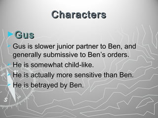 Characters
►Gus
 Gus is slower junior partner to Ben, and

generally submissive to Ben’s orders.
 He is somewhat child-like.
 He is actually more sensitive than Ben.
 He is betrayed by Ben.

 