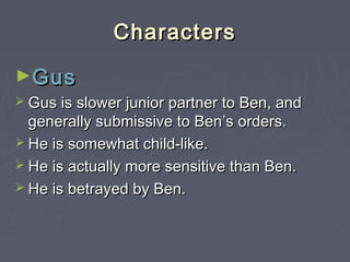 Characters
►Gus
 Gus is slower junior partner to Ben, and

generally submissive to Ben’s orders.
 He is somewhat child-like.
 He is actually more sensitive than Ben.
 He is betrayed by Ben.

 