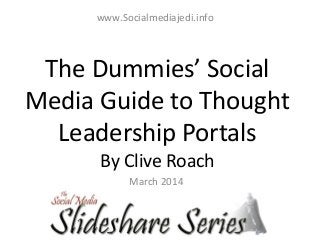 The Dummies’ Social
Media Guide to Thought
Leadership Portals
By Clive Roach
March 2014
www.Socialmediajedi.info
 