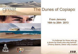The Dunes of Copiapo

       From January
      16th to 20th 2013




            “A challenge for those who go,
      a dream for those who stay behind”
       (Thierry Sabine, Dakar rally creator)
 